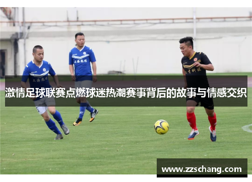 激情足球联赛点燃球迷热潮赛事背后的故事与情感交织