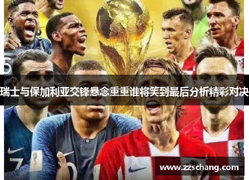 瑞士与保加利亚交锋悬念重重谁将笑到最后分析精彩对决