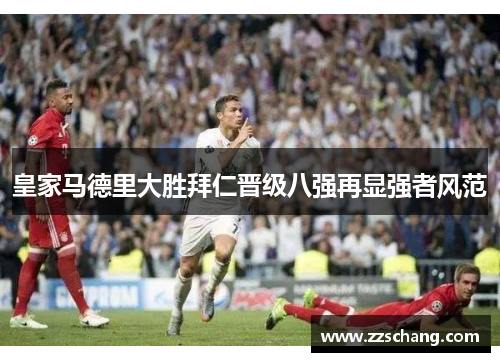 皇家马德里大胜拜仁晋级八强再显强者风范