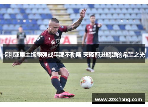 卡利亚里主场顽强战平那不勒斯 突破前进瓶颈的希望之光