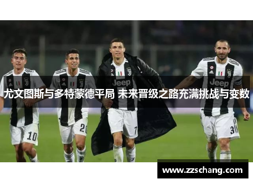 尤文图斯与多特蒙德平局 未来晋级之路充满挑战与变数