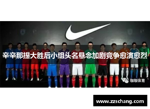 辛辛那提大胜后小组头名悬念加剧竞争愈演愈烈