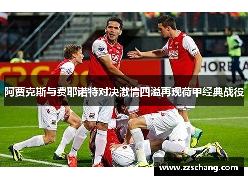 阿贾克斯与费耶诺特对决激情四溢再现荷甲经典战役