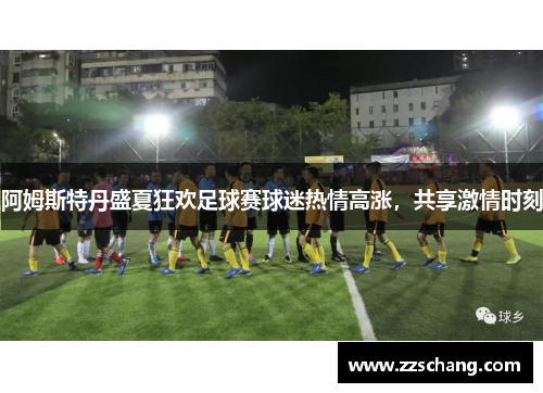阿姆斯特丹盛夏狂欢足球赛球迷热情高涨，共享激情时刻