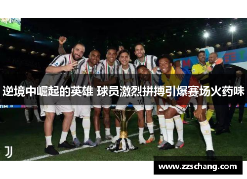 逆境中崛起的英雄 球员激烈拼搏引爆赛场火药味