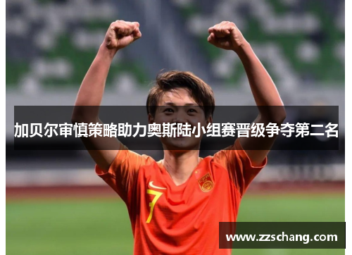 加贝尔审慎策略助力奥斯陆小组赛晋级争夺第二名
