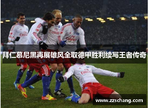 拜仁慕尼黑再展雄风全取德甲胜利续写王者传奇