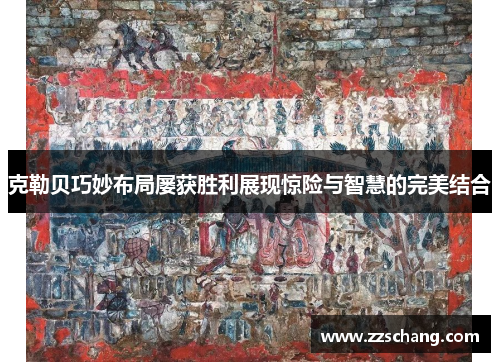克勒贝巧妙布局屡获胜利展现惊险与智慧的完美结合