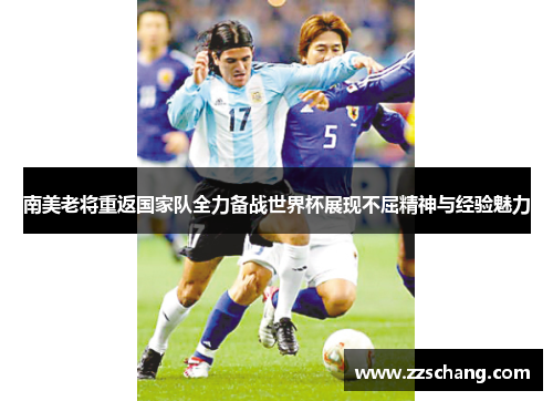 南美老将重返国家队全力备战世界杯展现不屈精神与经验魅力