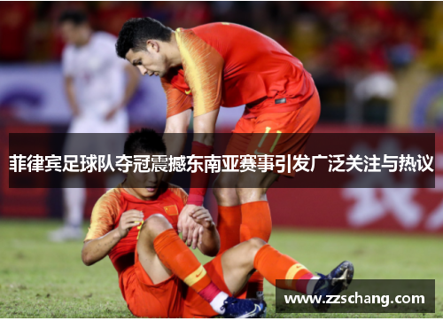 菲律宾足球队夺冠震撼东南亚赛事引发广泛关注与热议