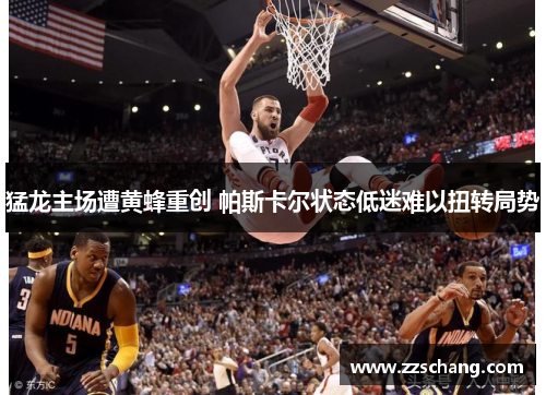 猛龙主场遭黄蜂重创 帕斯卡尔状态低迷难以扭转局势