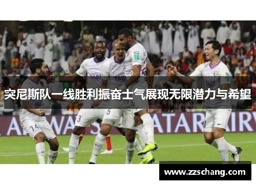 突尼斯队一线胜利振奋士气展现无限潜力与希望
