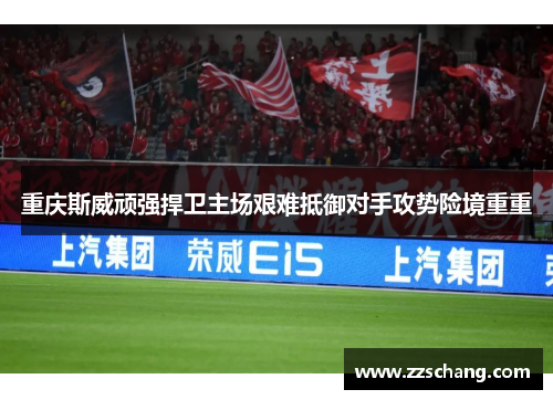 重庆斯威顽强捍卫主场艰难抵御对手攻势险境重重