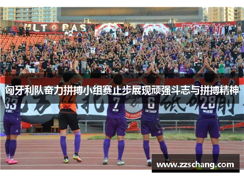 匈牙利队奋力拼搏小组赛止步展现顽强斗志与拼搏精神