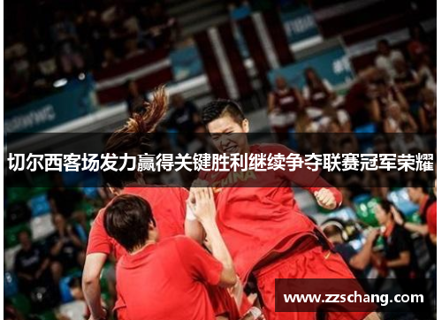 切尔西客场发力赢得关键胜利继续争夺联赛冠军荣耀