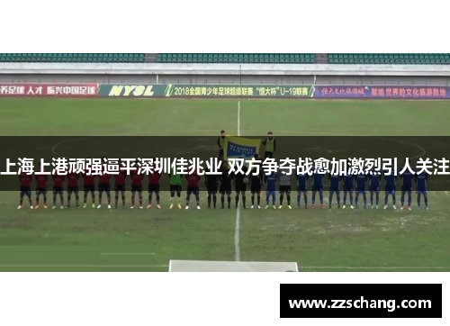 上海上港顽强逼平深圳佳兆业 双方争夺战愈加激烈引人关注
