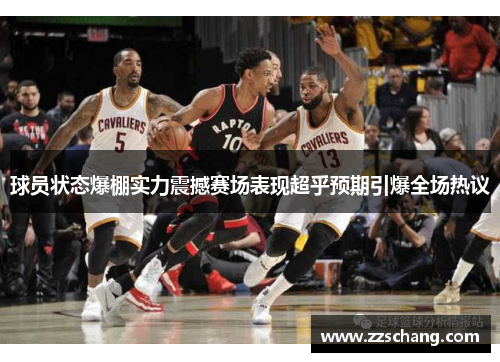 球员状态爆棚实力震撼赛场表现超乎预期引爆全场热议