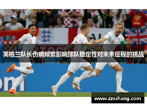 英格兰队长伤病频繁影响球队稳定性对未来征程的挑战