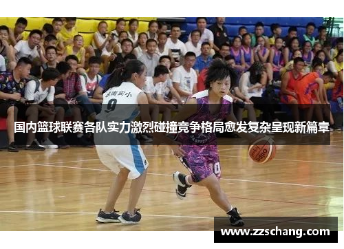 国内篮球联赛各队实力激烈碰撞竞争格局愈发复杂呈现新篇章
