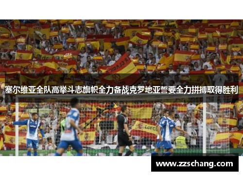 塞尔维亚全队高举斗志旗帜全力备战克罗地亚誓要全力拼搏取得胜利