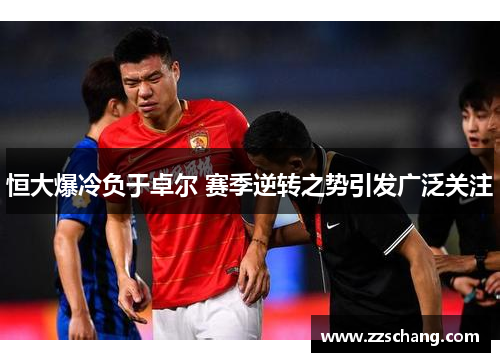 恒大爆冷负于卓尔 赛季逆转之势引发广泛关注