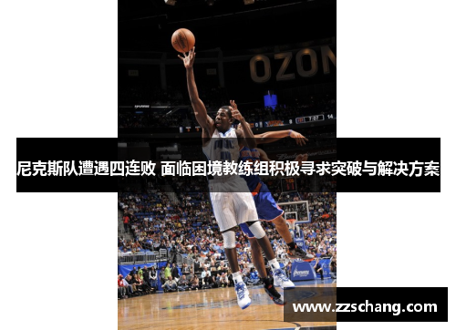 尼克斯队遭遇四连败 面临困境教练组积极寻求突破与解决方案