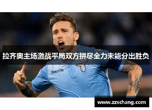 拉齐奥主场激战平局双方拼尽全力未能分出胜负