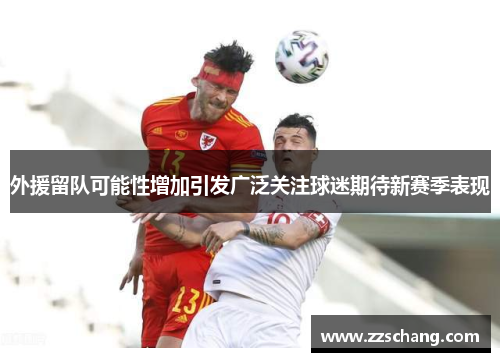 外援留队可能性增加引发广泛关注球迷期待新赛季表现