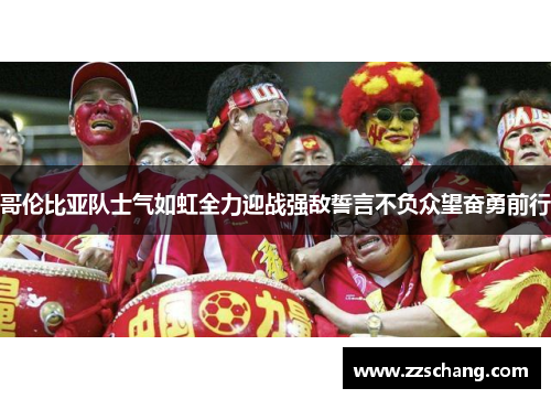 哥伦比亚队士气如虹全力迎战强敌誓言不负众望奋勇前行