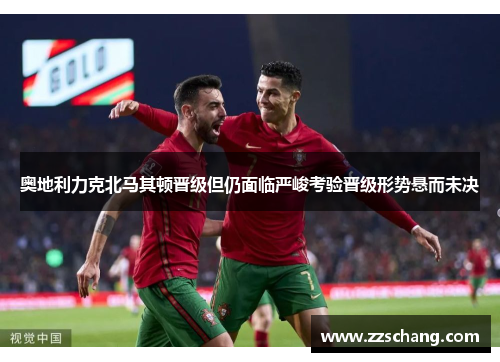 奥地利力克北马其顿晋级但仍面临严峻考验晋级形势悬而未决