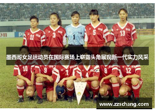 墨西哥女足运动员在国际赛场上崭露头角展现新一代实力风采