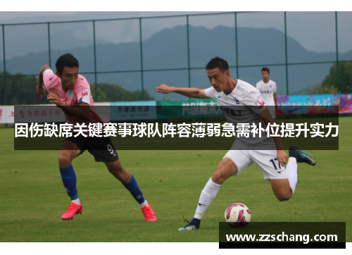 因伤缺席关键赛事球队阵容薄弱急需补位提升实力